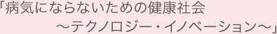 病気にならないための健康社会～テクノロジー・イノベーション～
