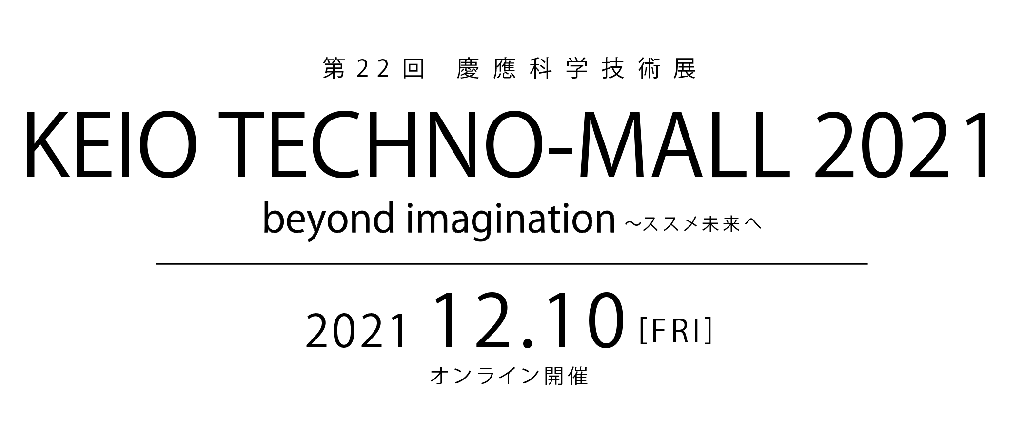 第22回 慶應科学技術展 KEIO TECHNO-MALL 2021 beyond imagination ～ススメ未来へ 2021 12.10[FRI]
オンライン開催